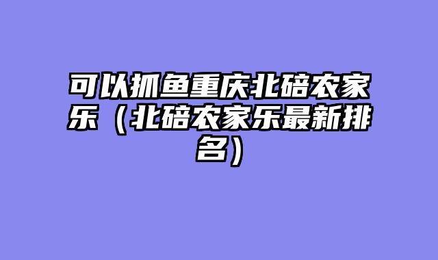 可以抓鱼重庆北碚农家乐（北碚农家乐最新排名）
