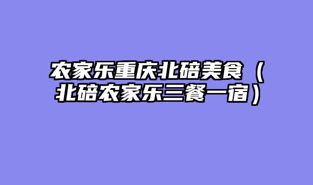 农家乐重庆北碚美食（北碚农家乐三餐一宿）