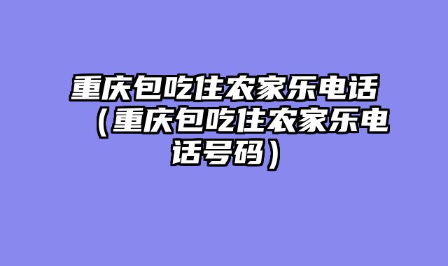 重庆包吃住农家乐电话（重庆包吃住农家乐电话号码）