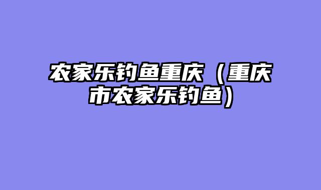 农家乐钓鱼重庆（重庆市农家乐钓鱼）