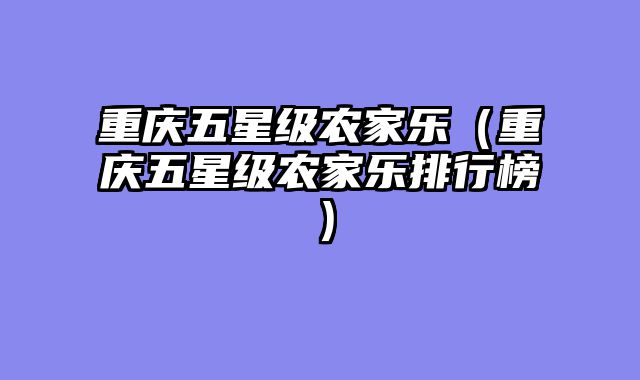 重庆五星级农家乐（重庆五星级农家乐排行榜）