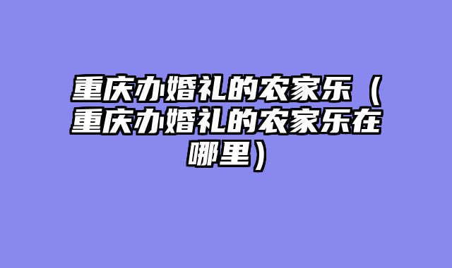 重庆办婚礼的农家乐（重庆办婚礼的农家乐在哪里）