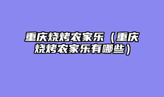 重庆烧烤农家乐（重庆烧烤农家乐有哪些）