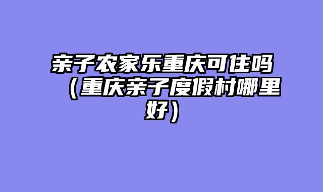 亲子农家乐重庆可住吗（重庆亲子度假村哪里好）