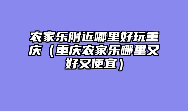 农家乐附近哪里好玩重庆（重庆农家乐哪里又好又便宜）