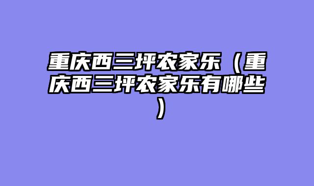 重庆西三坪农家乐（重庆西三坪农家乐有哪些）
