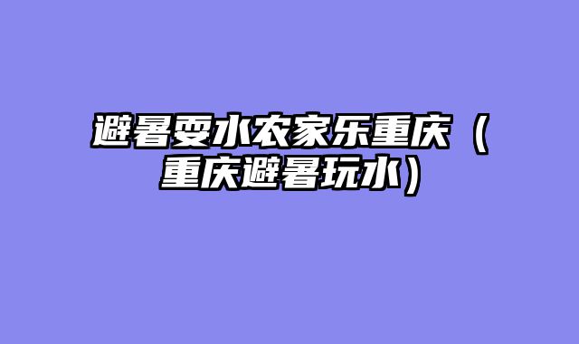 避暑耍水农家乐重庆（重庆避暑玩水）