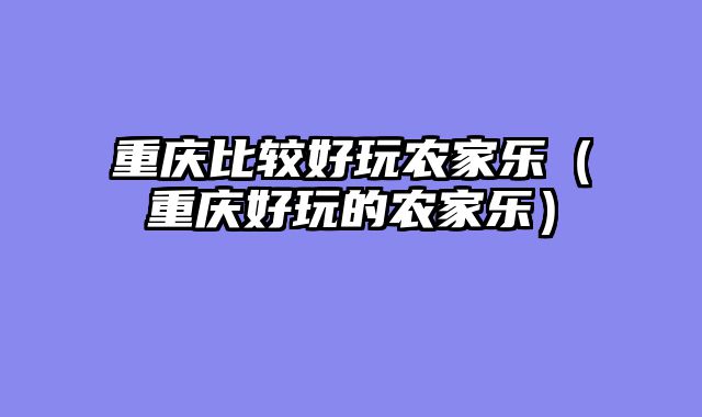 重庆比较好玩农家乐（重庆好玩的农家乐）
