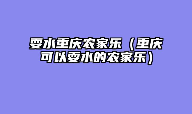 耍水重庆农家乐（重庆可以耍水的农家乐）