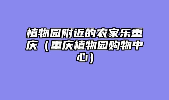 植物园附近的农家乐重庆（重庆植物园购物中心）