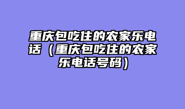 重庆包吃住的农家乐电话（重庆包吃住的农家乐电话号码）