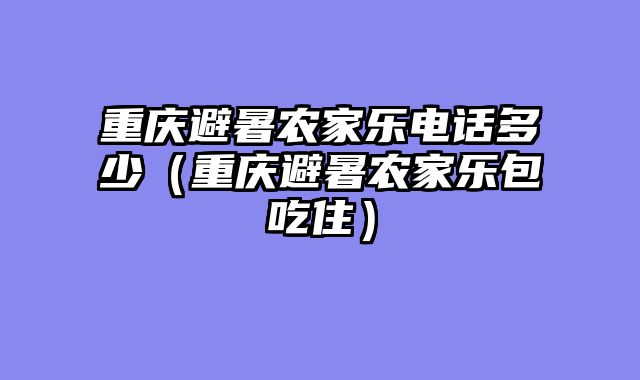 重庆避暑农家乐电话多少（重庆避暑农家乐包吃住）