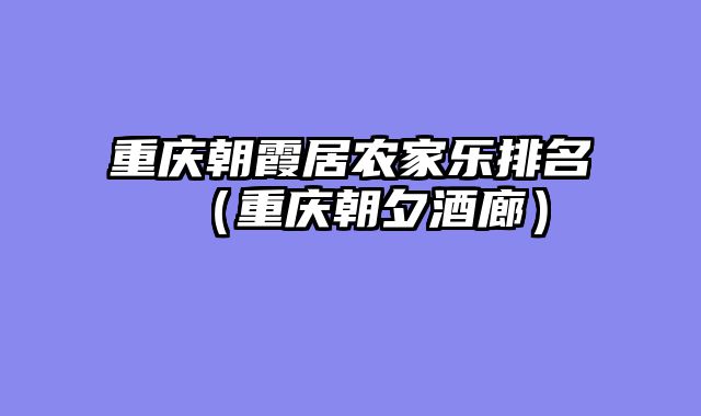 重庆朝霞居农家乐排名（重庆朝夕酒廊）