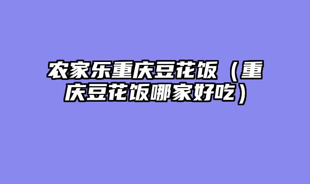 农家乐重庆豆花饭（重庆豆花饭哪家好吃）
