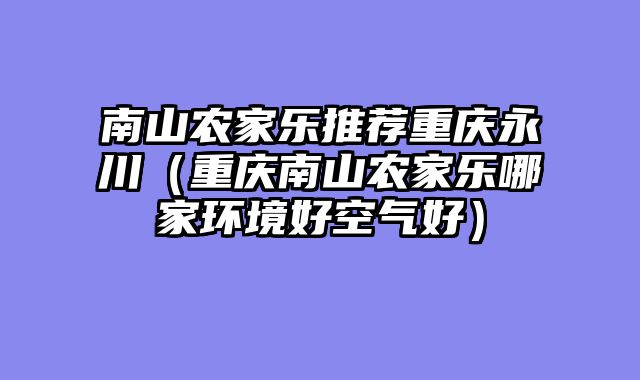 南山农家乐推荐重庆永川（重庆南山农家乐哪家环境好空气好）