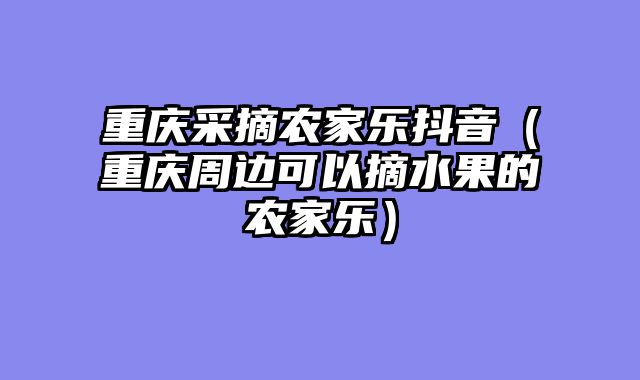 重庆采摘农家乐抖音（重庆周边可以摘水果的农家乐）