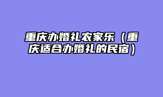 重庆办婚礼农家乐（重庆适合办婚礼的民宿）