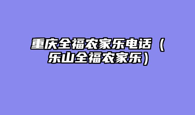 重庆全福农家乐电话（乐山全福农家乐）