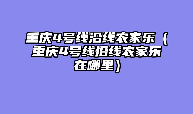 重庆4号线沿线农家乐（重庆4号线沿线农家乐在哪里）
