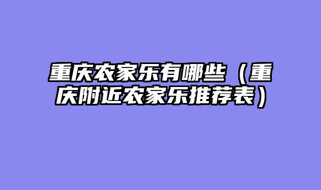 重庆农家乐有哪些（重庆附近农家乐推荐表）