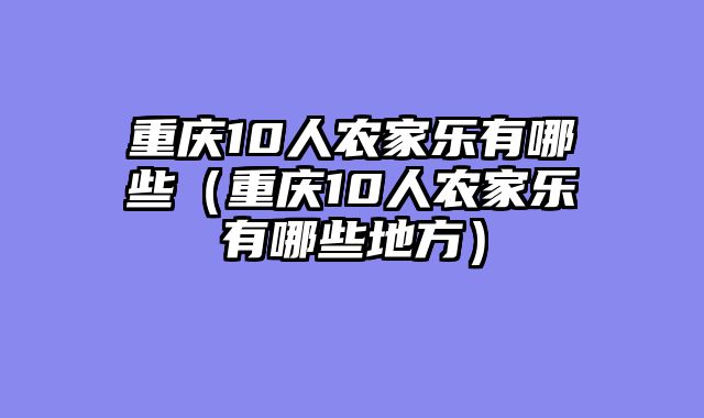 重庆10人农家乐有哪些（重庆10人农家乐有哪些地方）
