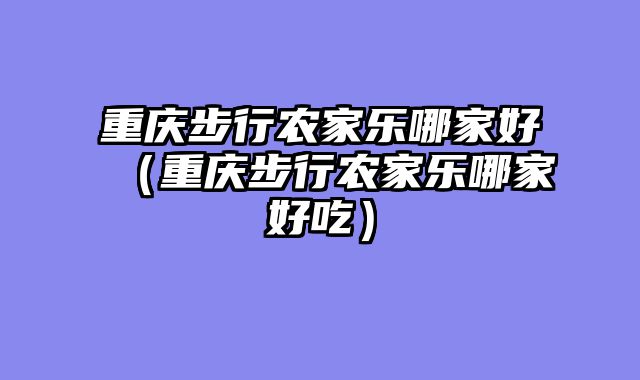 重庆步行农家乐哪家好（重庆步行农家乐哪家好吃）