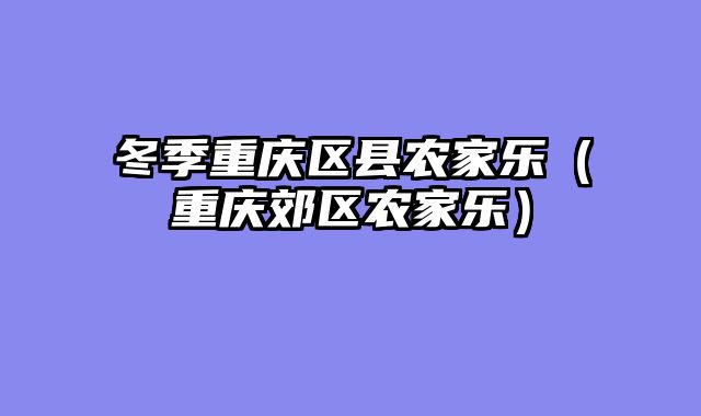 冬季重庆区县农家乐（重庆郊区农家乐）