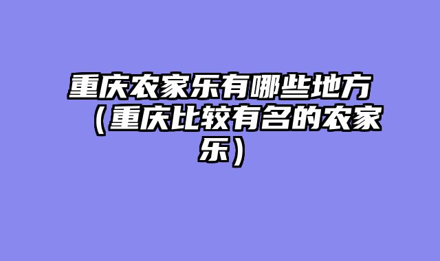 重庆农家乐有哪些地方（重庆比较有名的农家乐）