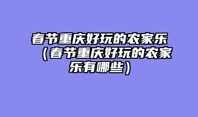 春节重庆好玩的农家乐（春节重庆好玩的农家乐有哪些）