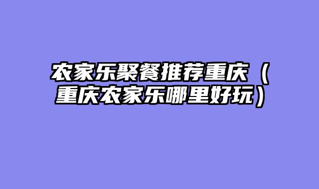 农家乐聚餐推荐重庆（重庆农家乐哪里好玩）