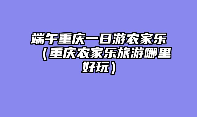 端午重庆一日游农家乐（重庆农家乐旅游哪里好玩）