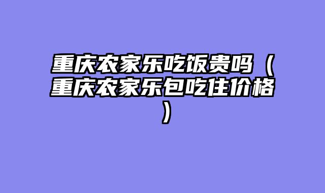 重庆农家乐吃饭贵吗（重庆农家乐包吃住价格）