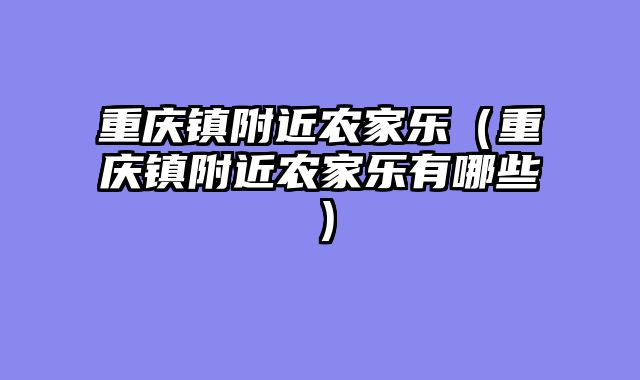 重庆镇附近农家乐（重庆镇附近农家乐有哪些）