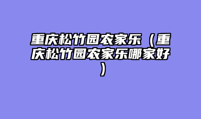 重庆松竹园农家乐（重庆松竹园农家乐哪家好）
