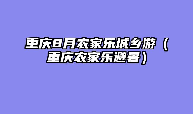 重庆8月农家乐城乡游（重庆农家乐避暑）
