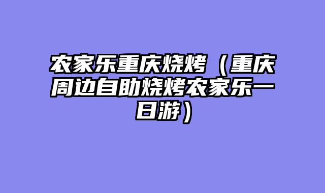 农家乐重庆烧烤（重庆周边自助烧烤农家乐一日游）