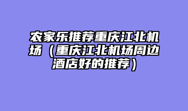 农家乐推荐重庆江北机场（重庆江北机场周边酒店好的推荐）