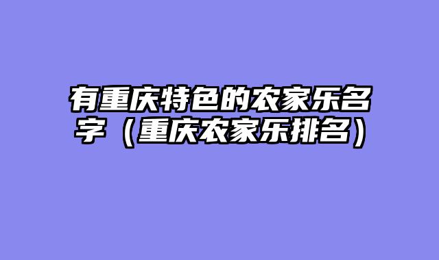 有重庆特色的农家乐名字（重庆农家乐排名）