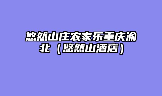悠然山庄农家乐重庆渝北（悠然山酒店）