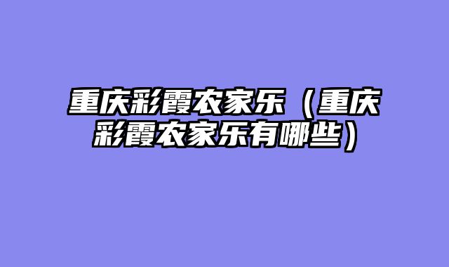 重庆彩霞农家乐（重庆彩霞农家乐有哪些）