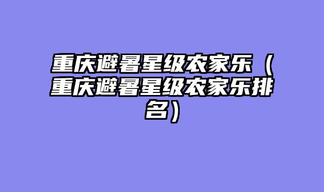 重庆避暑星级农家乐（重庆避暑星级农家乐排名）