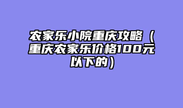农家乐小院重庆攻略（重庆农家乐价格100元以下的）