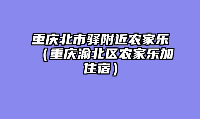 重庆北市驿附近农家乐（重庆渝北区农家乐加住宿）