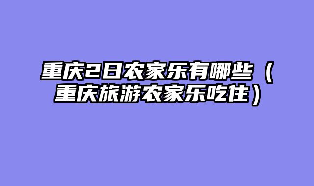 重庆2日农家乐有哪些（重庆旅游农家乐吃住）