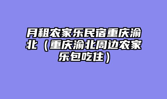月租农家乐民宿重庆渝北（重庆渝北周边农家乐包吃住）