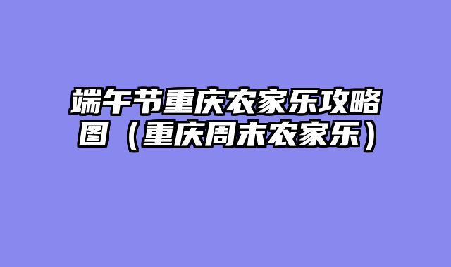 端午节重庆农家乐攻略图（重庆周末农家乐）