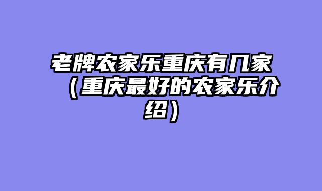老牌农家乐重庆有几家（重庆最好的农家乐介绍）