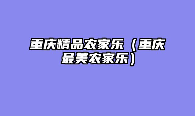 重庆精品农家乐（重庆最美农家乐）