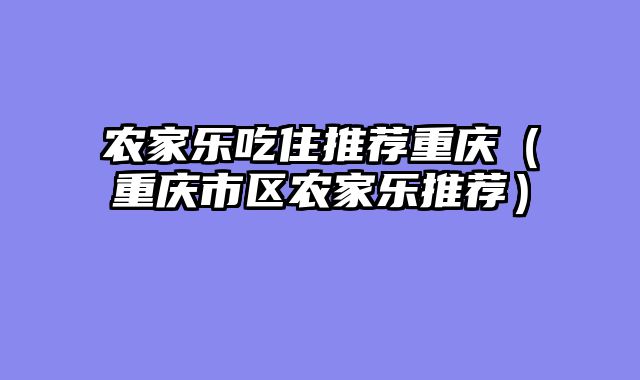 农家乐吃住推荐重庆（重庆市区农家乐推荐）