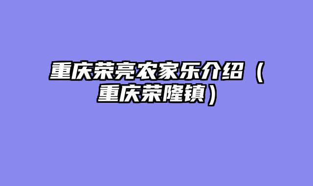 重庆荣亮农家乐介绍（重庆荣隆镇）
